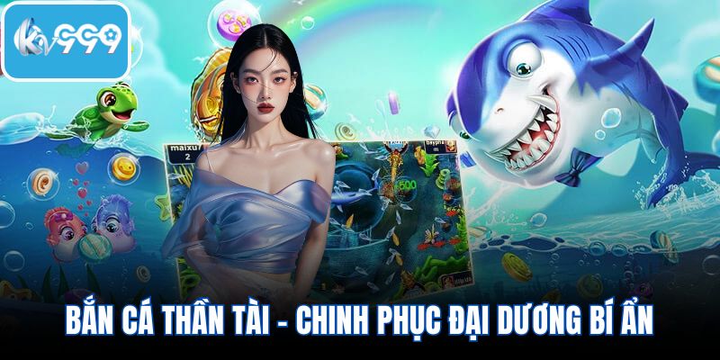 Bắn cá thần tài - Chinh phục đại dương bí ẩn với thưởng lớn