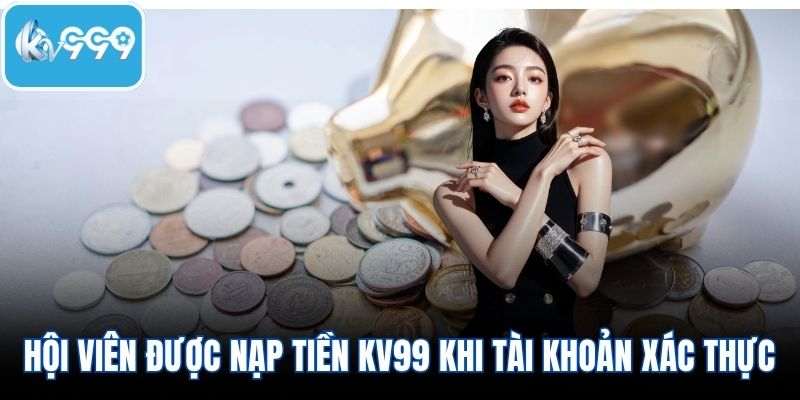 Hội viên được nạp tiền KV99 khi tài khoản được xác thực